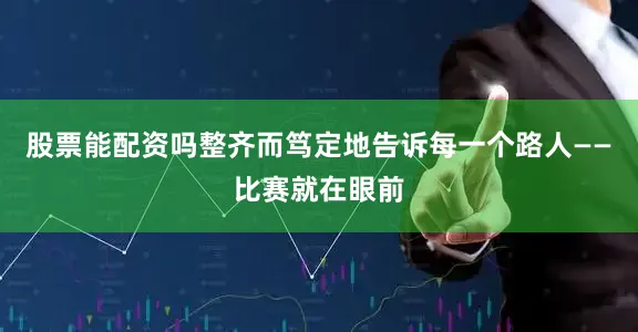 股票能配资吗整齐而笃定地告诉每一个路人——比赛就在眼前