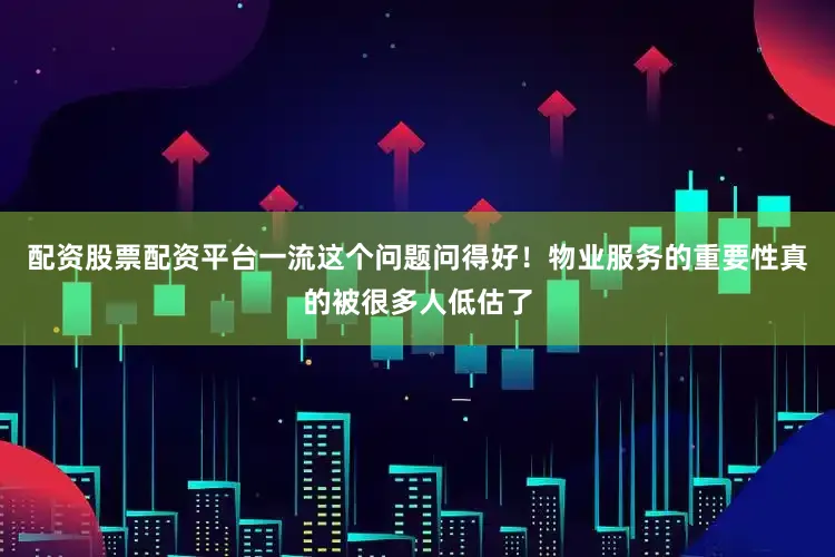 配资股票配资平台一流这个问题问得好！物业服务的重要性真的被很多人低估了