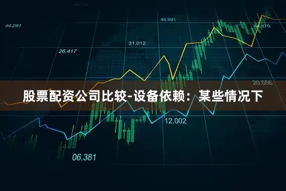 股票配资公司比较-设备依赖：某些情况下